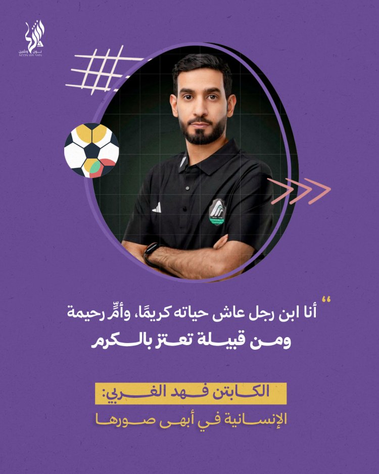 أنا ابن رجل عاش حياته كريمًا، وأمٍّ رحيمة، ومن قبيلة تعتز بالكرم … الكابتن فهد الغربي: الإنسانية في أبهى صورها